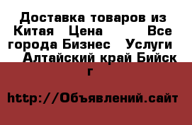 Доставка товаров из Китая › Цена ­ 100 - Все города Бизнес » Услуги   . Алтайский край,Бийск г.